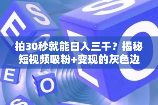拍30秒就能日入三千？揭秘短视频吸粉+变现的灰色边界