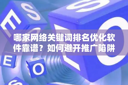 哪家网络关键词排名优化软件靠谱？如何避开推广陷阱妙招？